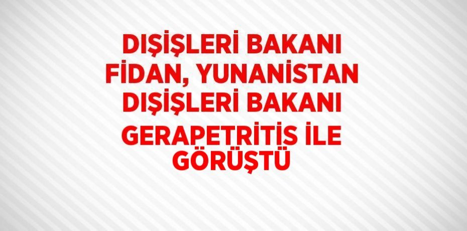 DIŞİŞLERİ BAKANI FİDAN, YUNANİSTAN DIŞİŞLERİ BAKANI GERAPETRİTİS İLE GÖRÜŞTÜ