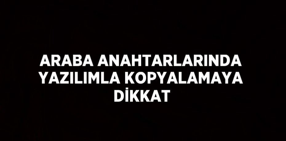 ARABA ANAHTARLARINDA YAZILIMLA KOPYALAMAYA DİKKAT