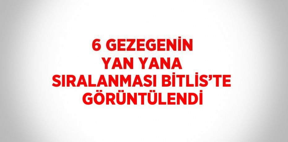 6 GEZEGENİN YAN YANA SIRALANMASI BİTLİS’TE GÖRÜNTÜLENDİ
