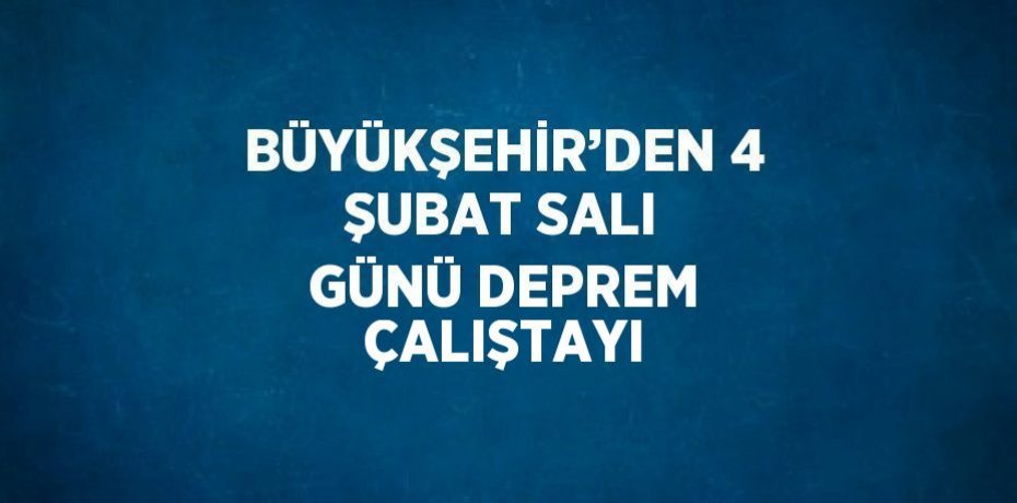 BÜYÜKŞEHİR’DEN 4 ŞUBAT SALI GÜNÜ DEPREM ÇALIŞTAYI