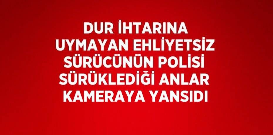 DUR İHTARINA UYMAYAN EHLİYETSİZ SÜRÜCÜNÜN POLİSİ SÜRÜKLEDİĞİ ANLAR KAMERAYA YANSIDI