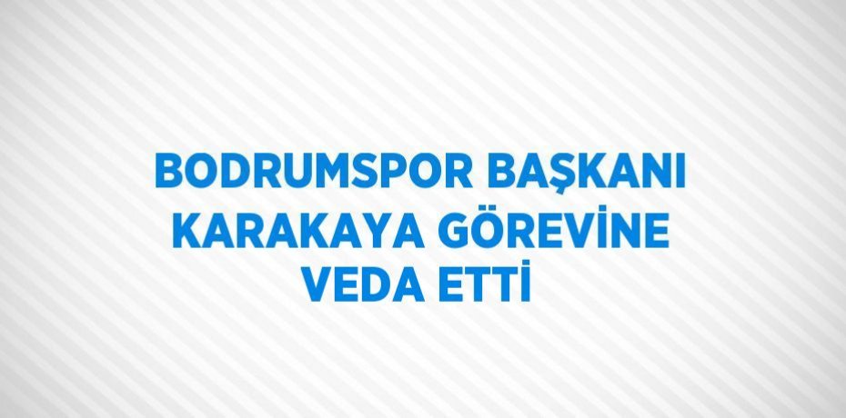 BODRUMSPOR BAŞKANI KARAKAYA GÖREVİNE VEDA ETTİ