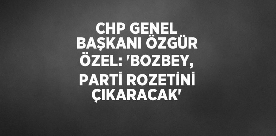 CHP GENEL BAŞKANI ÖZGÜR ÖZEL: 'BOZBEY, PARTİ ROZETİNİ ÇIKARACAK'