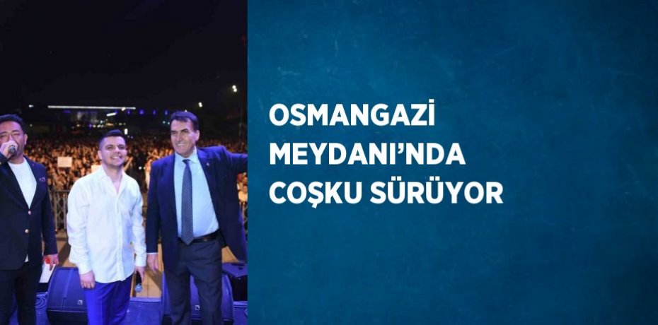 OSMANGAZİ MEYDANI’NDA COŞKU SÜRÜYOR