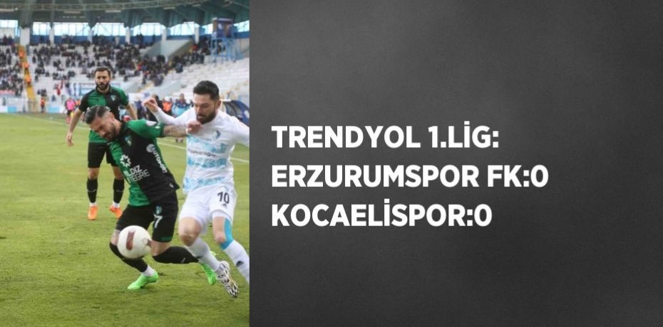 TRENDYOL 1.LİG: ERZURUMSPOR FK:0 KOCAELİSPOR:0