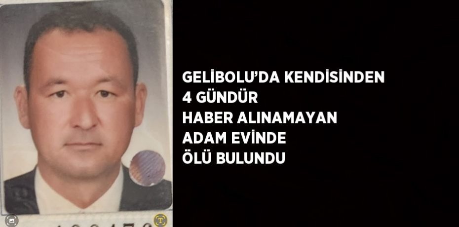 GELİBOLU’DA KENDİSİNDEN 4 GÜNDÜR HABER ALINAMAYAN ADAM EVİNDE ÖLÜ BULUNDU