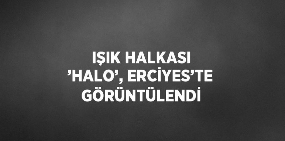 IŞIK HALKASI ’HALO’, ERCİYES’TE GÖRÜNTÜLENDİ