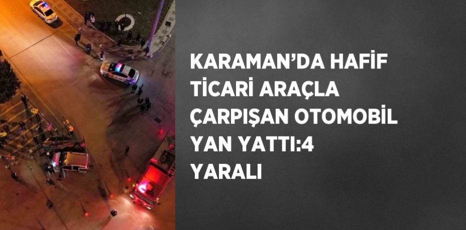 KARAMAN’DA HAFİF TİCARİ ARAÇLA ÇARPIŞAN OTOMOBİL YAN YATTI:4 YARALI