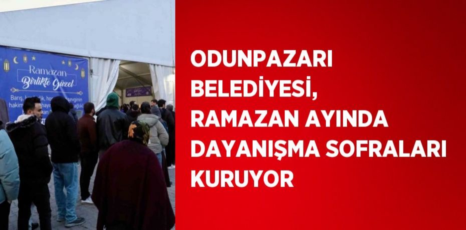 ODUNPAZARI BELEDİYESİ, RAMAZAN AYINDA DAYANIŞMA SOFRALARI KURUYOR