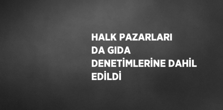 HALK PAZARLARI DA GIDA DENETİMLERİNE DAHİL EDİLDİ