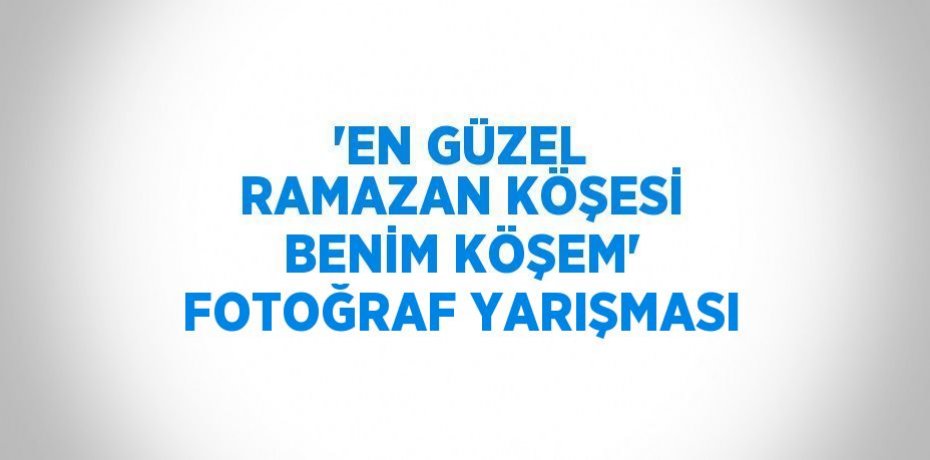 'EN GÜZEL RAMAZAN KÖŞESİ BENİM KÖŞEM' FOTOĞRAF YARIŞMASI