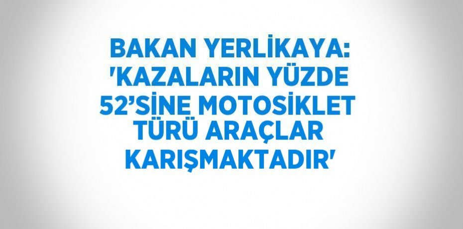 BAKAN YERLİKAYA: 'KAZALARIN YÜZDE 52’SİNE MOTOSİKLET TÜRÜ ARAÇLAR KARIŞMAKTADIR'