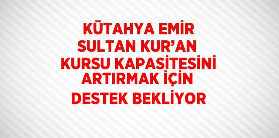 KÜTAHYA EMİR SULTAN KUR’AN KURSU KAPASİTESİNİ ARTIRMAK İÇİN DESTEK BEKLİYOR