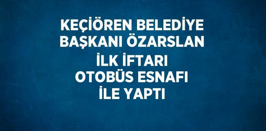 KEÇİÖREN BELEDİYE BAŞKANI ÖZARSLAN İLK İFTARI OTOBÜS ESNAFI İLE YAPTI