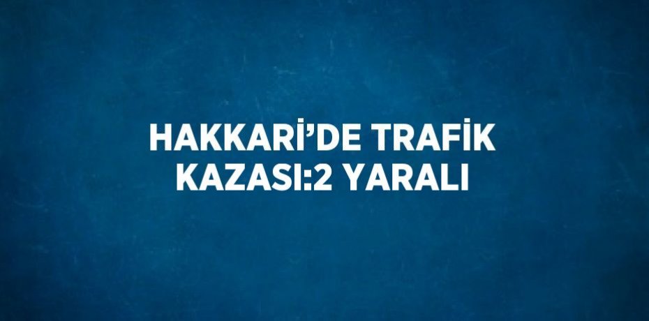 HAKKARİ’DE TRAFİK KAZASI:2 YARALI