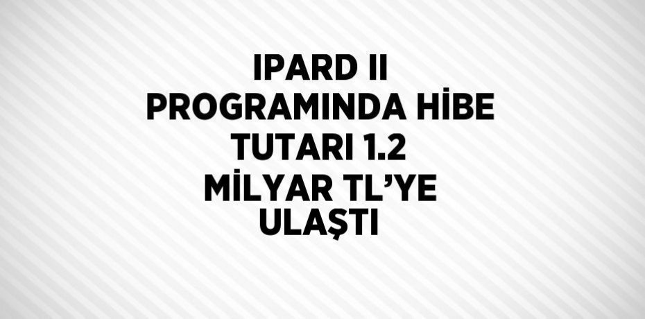 IPARD II PROGRAMINDA HİBE TUTARI 1.2 MİLYAR TL’YE ULAŞTI