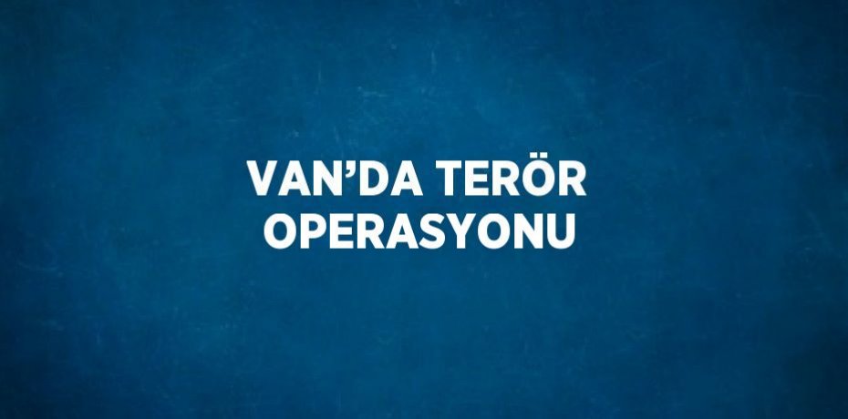 VAN’DA TERÖR OPERASYONU