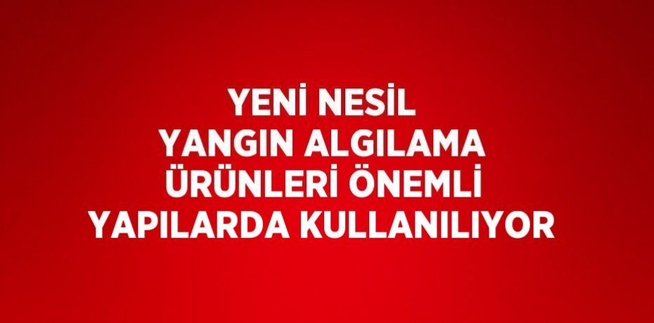 YENİ NESİL YANGIN ALGILAMA ÜRÜNLERİ ÖNEMLİ YAPILARDA KULLANILIYOR