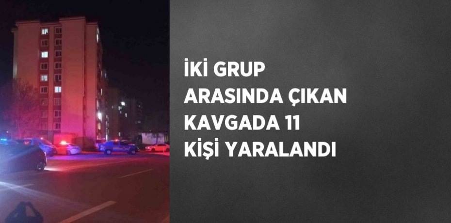 İKİ GRUP ARASINDA ÇIKAN KAVGADA 11 KİŞİ YARALANDI