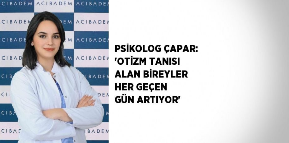 PSİKOLOG ÇAPAR: 'OTİZM TANISI ALAN BİREYLER HER GEÇEN GÜN ARTIYOR'
