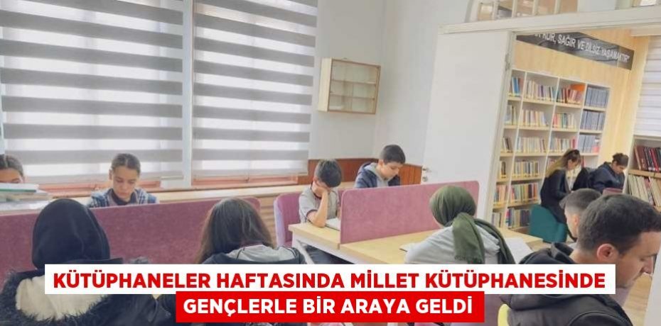 KÜTÜPHANELER HAFTASINDA MİLLET KÜTÜPHANESİNDE GENÇLERLE BİR ARAYA GELDİ