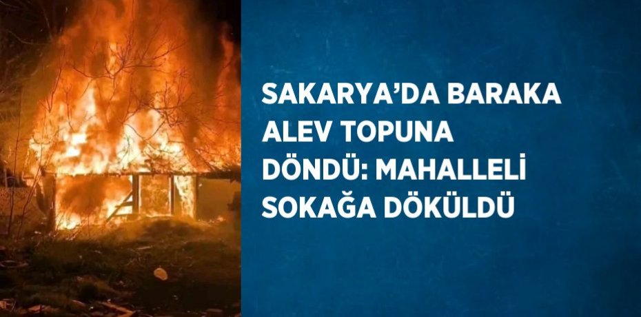 SAKARYA’DA BARAKA ALEV TOPUNA DÖNDÜ: MAHALLELİ SOKAĞA DÖKÜLDÜ