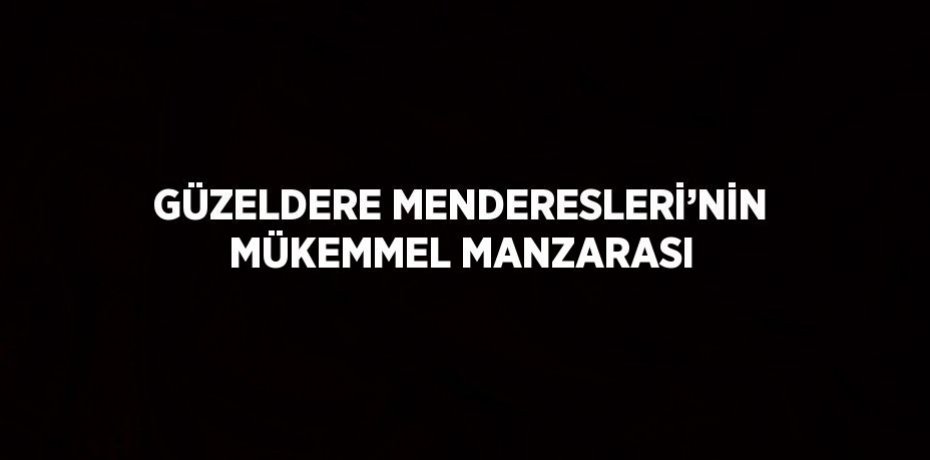GÜZELDERE MENDERESLERİ’NİN MÜKEMMEL MANZARASI
