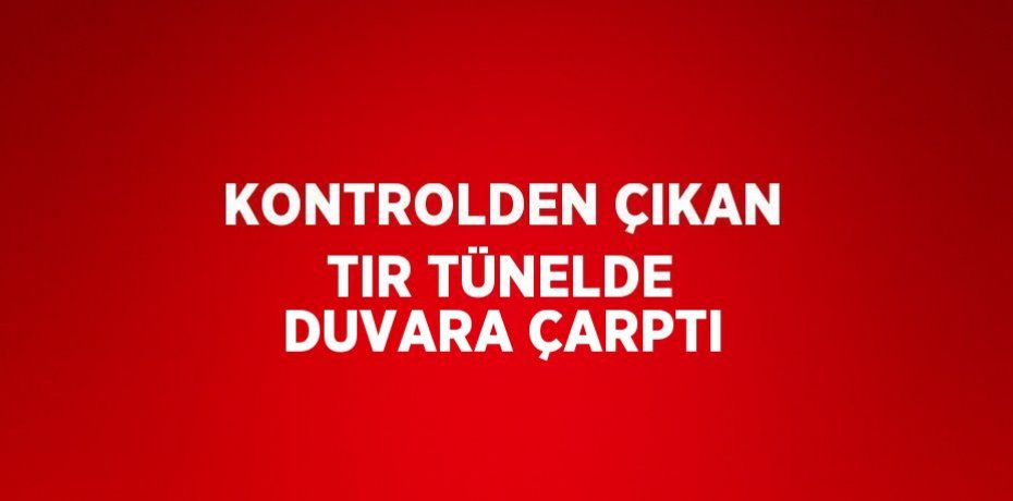 KONTROLDEN ÇIKAN TIR TÜNELDE DUVARA ÇARPTI
