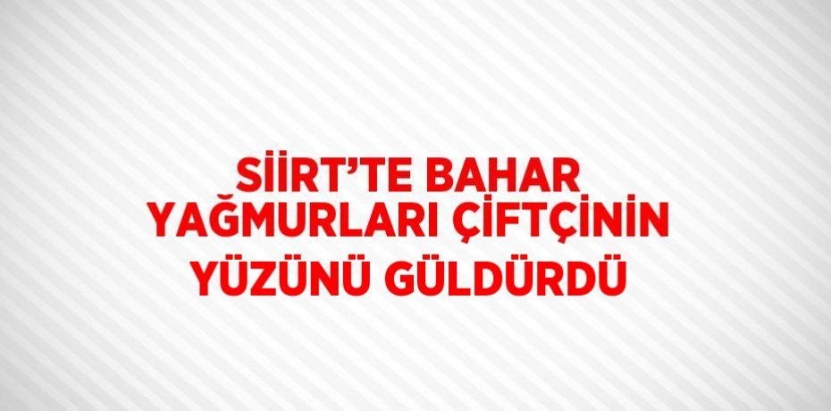 SİİRT’TE BAHAR YAĞMURLARI ÇİFTÇİNİN YÜZÜNÜ GÜLDÜRDÜ