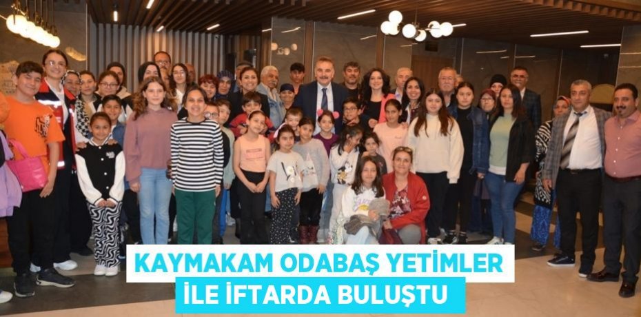 Kaymakam Odabaş yetimler ile iftarda buluştu 