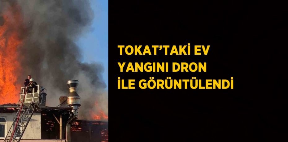 TOKAT’TAKİ EV YANGINI DRON İLE GÖRÜNTÜLENDİ
