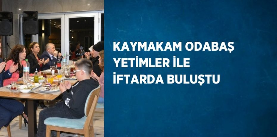 KAYMAKAM ODABAŞ YETİMLER İLE İFTARDA BULUŞTU
