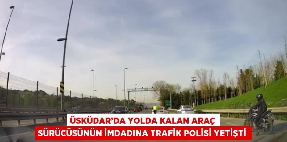 ÜSKÜDAR’DA YOLDA KALAN ARAÇ SÜRÜCÜSÜNÜN İMDADINA TRAFİK POLİSİ YETİŞTİ