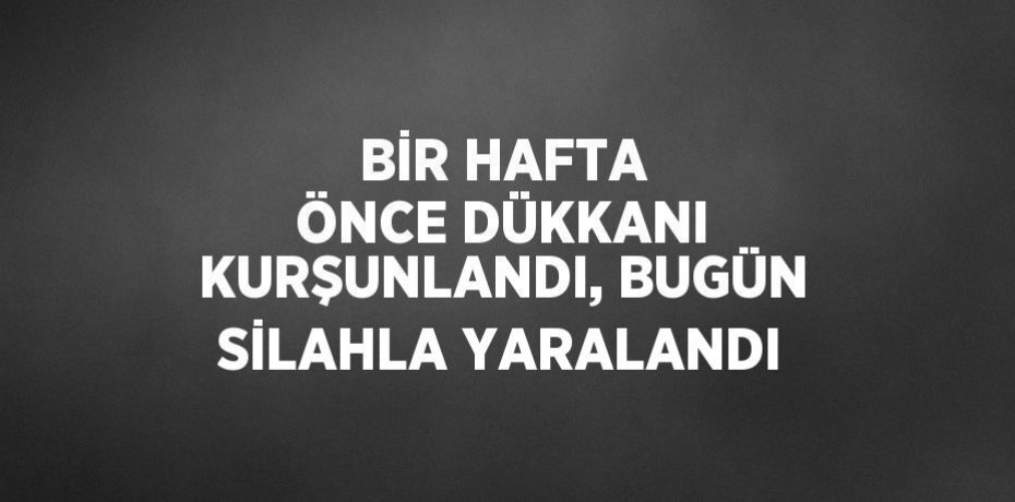 BİR HAFTA ÖNCE DÜKKANI KURŞUNLANDI, BUGÜN SİLAHLA YARALANDI