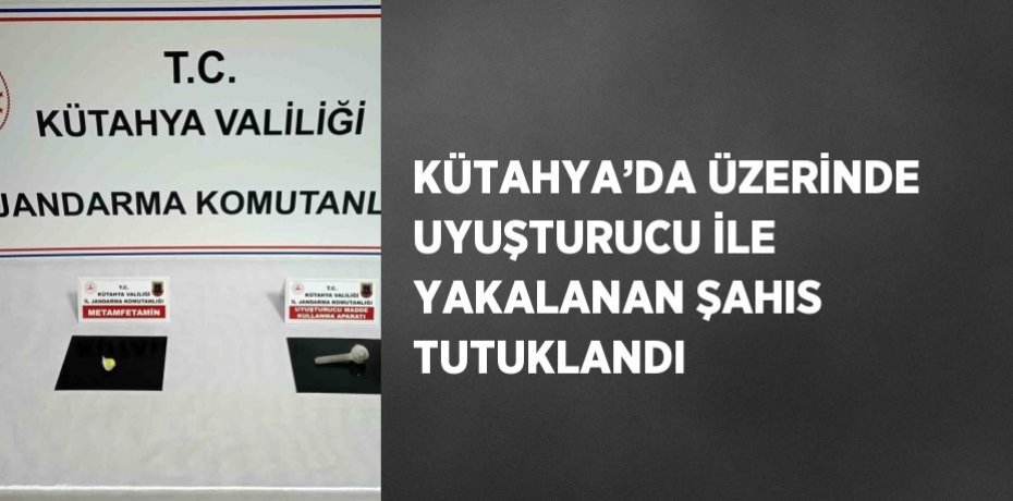 KÜTAHYA’DA ÜZERİNDE UYUŞTURUCU İLE YAKALANAN ŞAHIS TUTUKLANDI