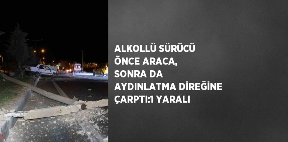 ALKOLLÜ SÜRÜCÜ ÖNCE ARACA, SONRA DA AYDINLATMA DİREĞİNE ÇARPTI:1 YARALI