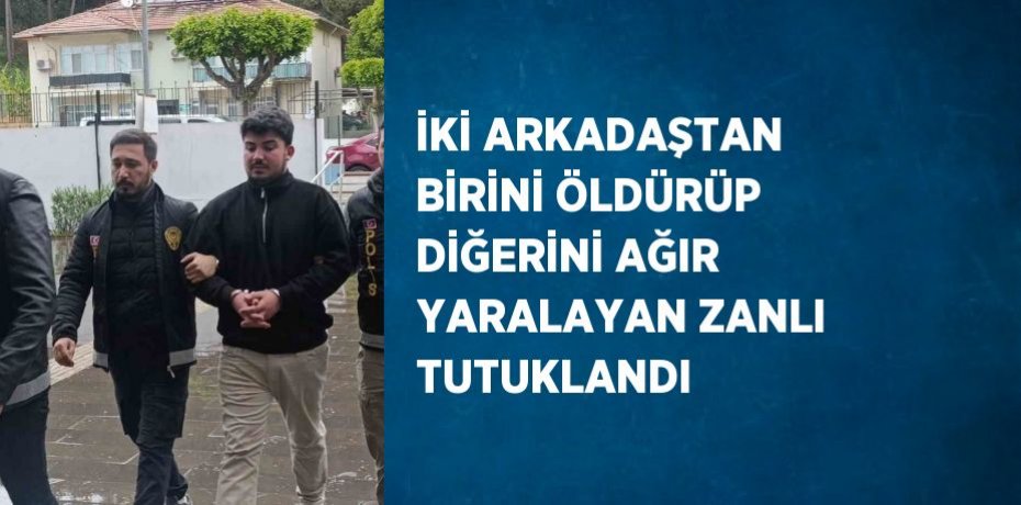 İKİ ARKADAŞTAN BİRİNİ ÖLDÜRÜP DİĞERİNİ AĞIR YARALAYAN ZANLI TUTUKLANDI