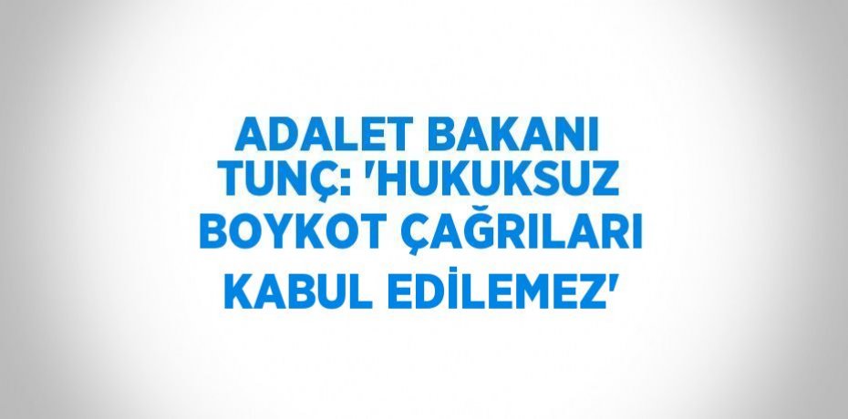 ADALET BAKANI TUNÇ: 'HUKUKSUZ BOYKOT ÇAĞRILARI KABUL EDİLEMEZ'