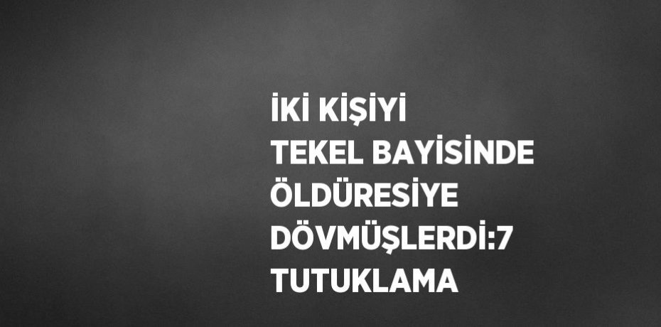 İKİ KİŞİYİ TEKEL BAYİSİNDE ÖLDÜRESİYE DÖVMÜŞLERDİ:7 TUTUKLAMA