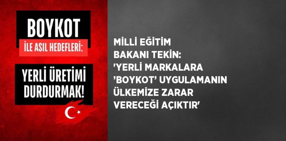 MİLLİ EĞİTİM BAKANI TEKİN: 'YERLİ MARKALARA ’BOYKOT’ UYGULAMANIN ÜLKEMİZE ZARAR VERECEĞİ AÇIKTIR'