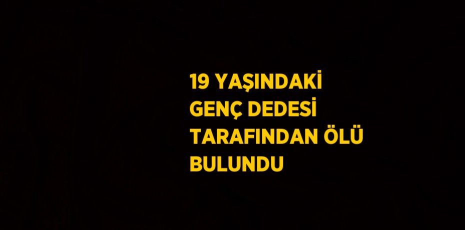 19 YAŞINDAKİ GENÇ DEDESİ TARAFINDAN ÖLÜ BULUNDU