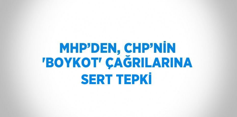 MHP’DEN, CHP’NİN 'BOYKOT' ÇAĞRILARINA SERT TEPKİ