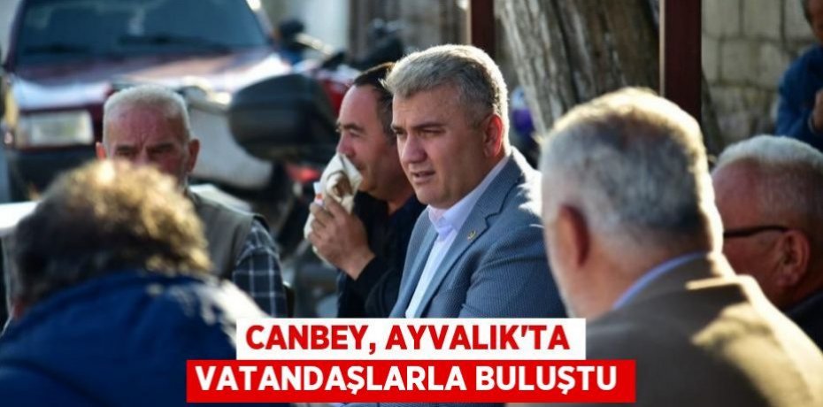 Canbey, Ayvalık'ta Vatandaşlarla buluştu