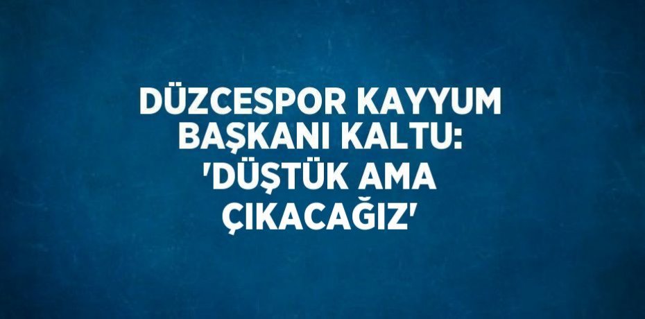 DÜZCESPOR KAYYUM BAŞKANI KALTU: 'DÜŞTÜK AMA ÇIKACAĞIZ'