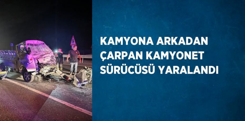 KAMYONA ARKADAN ÇARPAN KAMYONET SÜRÜCÜSÜ YARALANDI