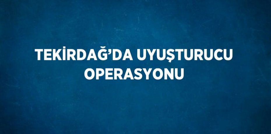 TEKİRDAĞ’DA UYUŞTURUCU OPERASYONU