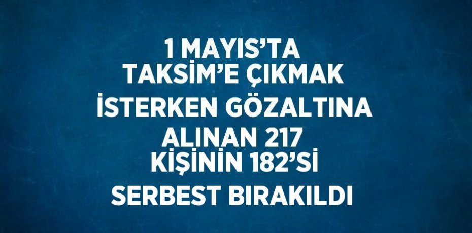 1 MAYIS’TA TAKSİM’E ÇIKMAK İSTERKEN GÖZALTINA ALINAN 217 KİŞİNİN 182’Sİ SERBEST BIRAKILDI