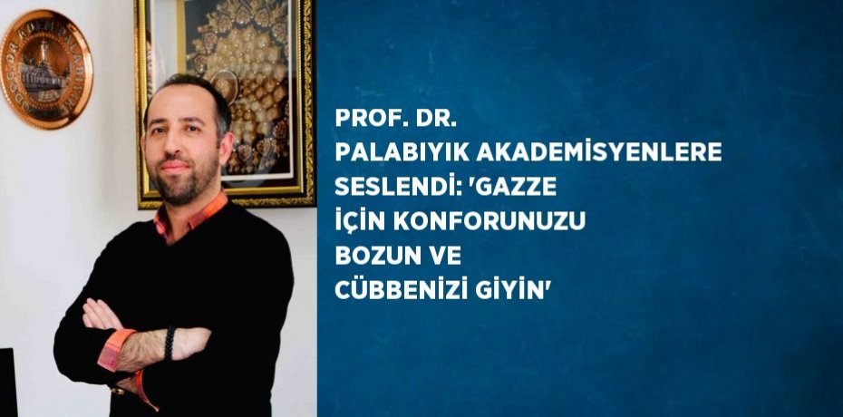PROF. DR. PALABIYIK AKADEMİSYENLERE SESLENDİ: 'GAZZE İÇİN KONFORUNUZU BOZUN VE CÜBBENİZİ GİYİN'