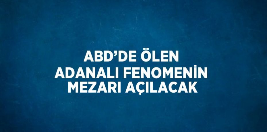 ABD’DE ÖLEN ADANALI FENOMENİN MEZARI AÇILACAK