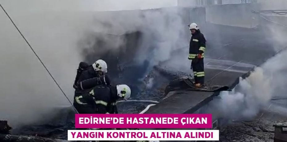 EDİRNE’DE HASTANEDE ÇIKAN YANGIN KONTROL ALTINA ALINDI